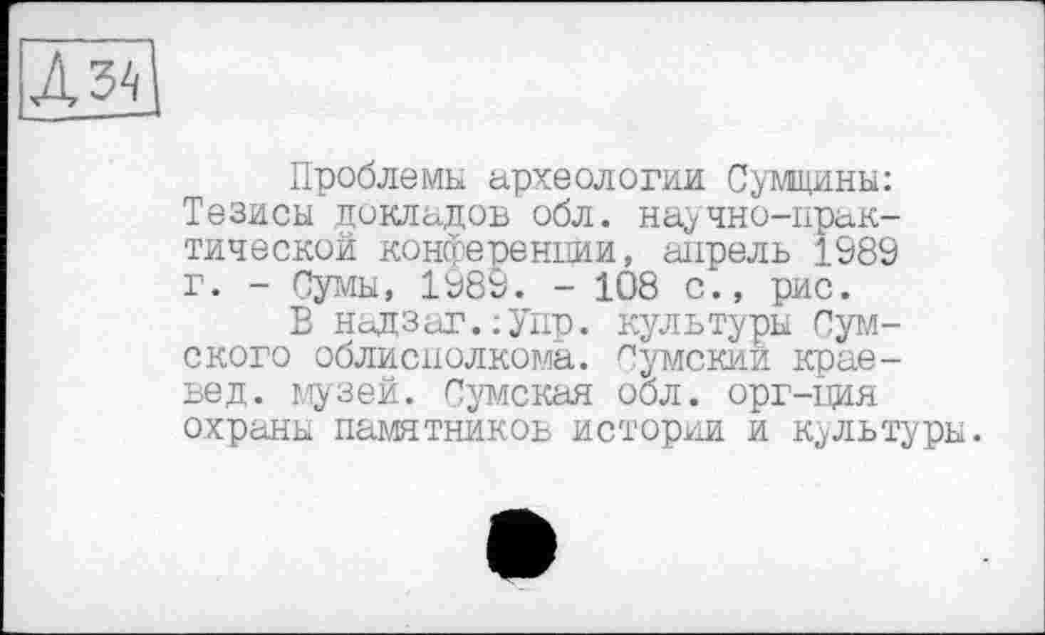 ﻿Проблемы археологии Сумщини: Тезисы докладов обл. научно-практической конференции, апрель 1989 г. - Сумы, 1989. - 108 с., рис.
В надзаг.;Упр. культуры Сумского облисполкома. Сумский краевед. музей. Сумская обл. орг-ция охраны памятников истории и культуры.